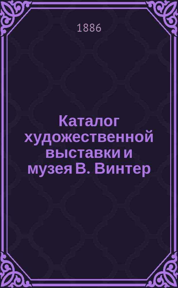 Каталог художественной выставки и музея В. Винтер : Богатое собрание превосходнейших пластических и аллегорических изображений, взятых из всемирного издания природы и человеческой жизни. 3 отд-ния
