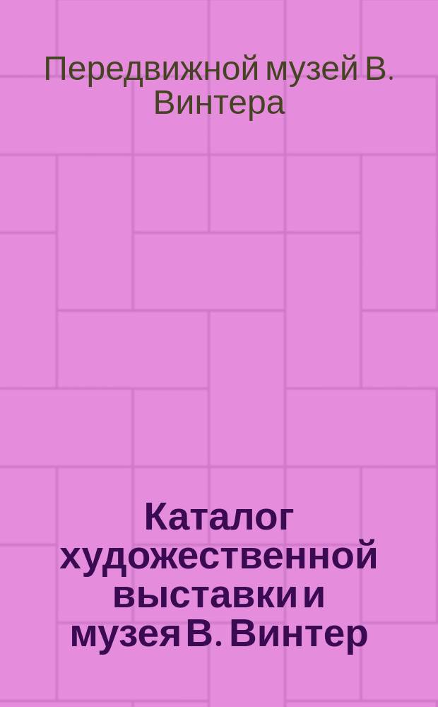 Каталог художественной выставки и музея В. Винтер : Богатое собрание превосходнейших пластических и аллегорических изображений, взятых из всемирного издания природы и человеческой жизни. 3 отд-ния