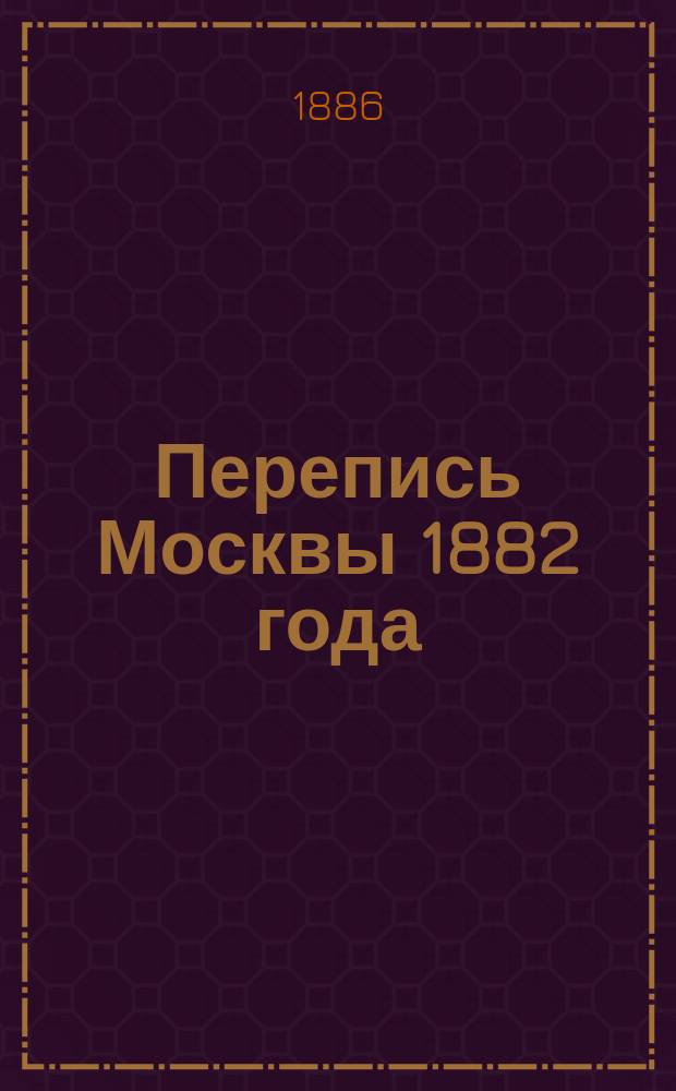 Перепись Москвы 1882 года : Вып. 1. Вып. 3 : Население и занятия (по частям и участкам), дополнение к данным 1-го выпуска и таблицы увечных