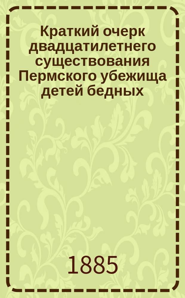 Краткий очерк двадцатилетнего существования Пермского убежища детей бедных