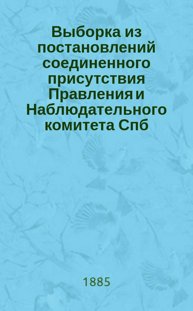 Выборка из постановлений соединенного присутствия Правления и Наблюдательного комитета Спб. городского кредитного общества за время... ... с 22-го сентября 1884 г. по 1-е января 1885 г.