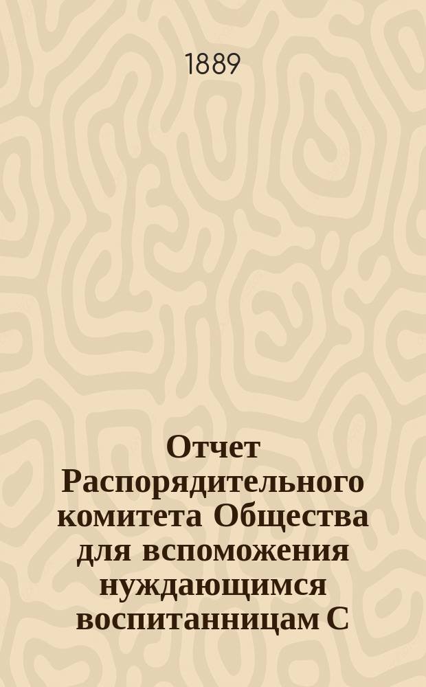 Отчет Распорядительного комитета Общества для вспоможения нуждающимся воспитанницам С.-Петербургского епархиального женского училища... ... за 5-й год существования Общества, с 1-го сентября 1888 г. по 1-е сентября 1889 г.