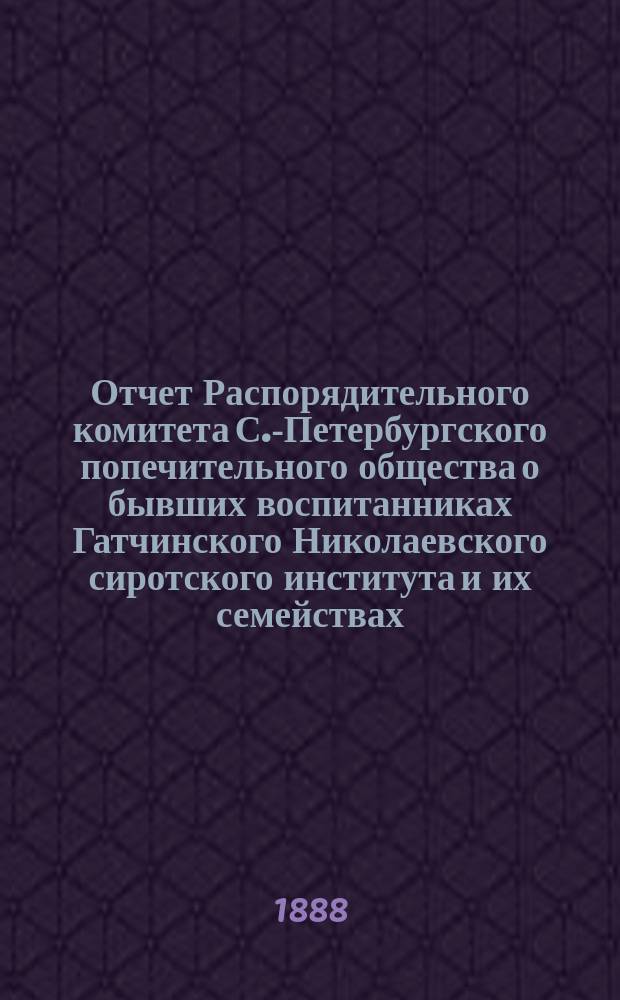 Отчет Распорядительного комитета С.-Петербургского попечительного общества о бывших воспитанниках Гатчинского Николаевского сиротского института и их семействах... ... за время с 1-го июня 1887 г. по 1-е июня 1888 года