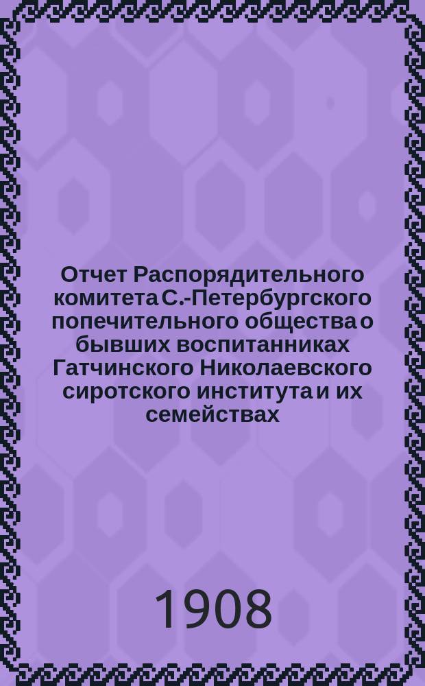 Отчет Распорядительного комитета С.-Петербургского попечительного общества о бывших воспитанниках Гатчинского Николаевского сиротского института и их семействах... ... за время с 1 июня 1907 г. по 1 июня 1908 года