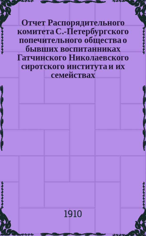 Отчет Распорядительного комитета С.-Петербургского попечительного общества о бывших воспитанниках Гатчинского Николаевского сиротского института и их семействах... ... за время с 1 июня 1909 г. по 1 июня 1910 года