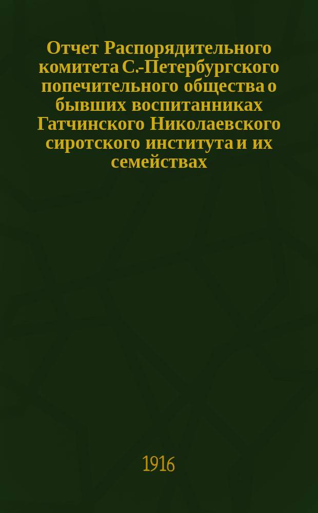 Отчет Распорядительного комитета С.-Петербургского попечительного общества о бывших воспитанниках Гатчинского Николаевского сиротского института и их семействах... ... за время с 1 июня 1915 г. по 1 июня 1916 г.