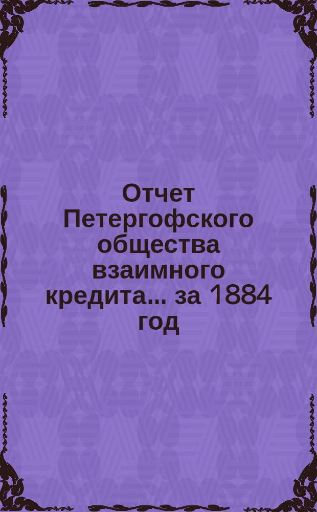 Отчет Петергофского общества взаимного кредита... ... за 1884 год