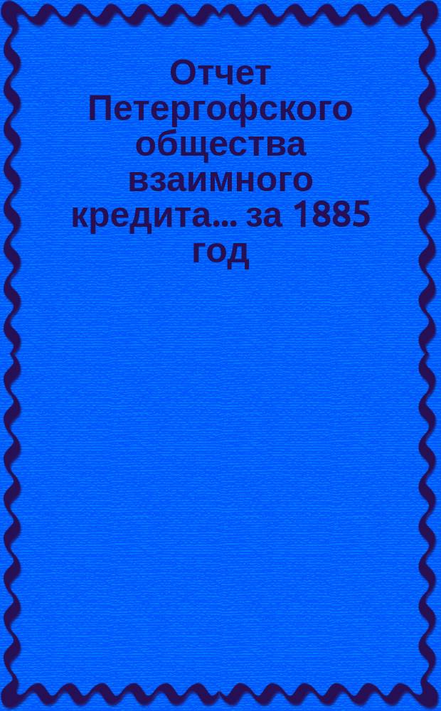 Отчет Петергофского общества взаимного кредита... ... за 1885 год