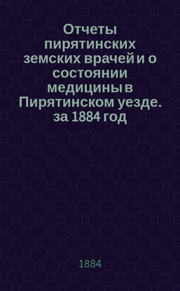 Отчеты пирятинских земских врачей и о состоянии медицины в Пирятинском уезде. за 1884 год