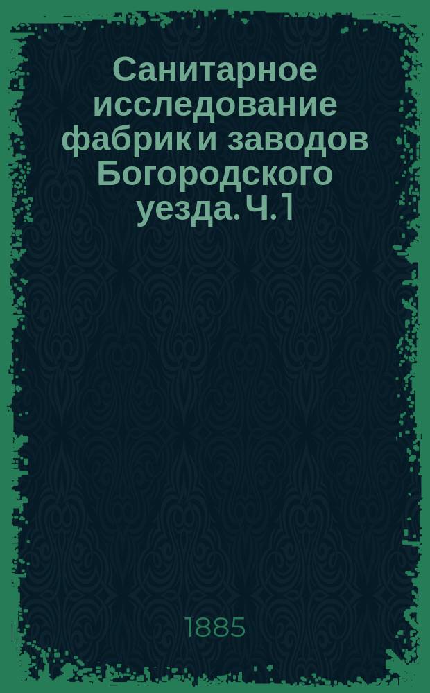 Санитарное исследование фабрик и заводов Богородского уезда. Ч. 1