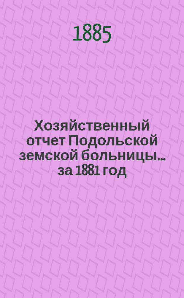Хозяйственный отчет Подольской земской больницы... ... за 1881 год
