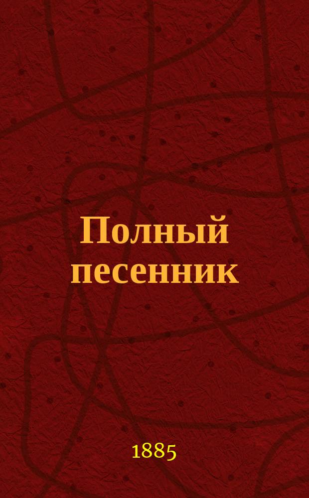 Полный песенник : Сб. новейших 500 песен, нар. рус.: святочных, хороводных, подблюдных... и др. : Сост. из соч. известн. рус. писателей: Пушкина, Лермонтова, Некрасова ... и др. лучших писателей