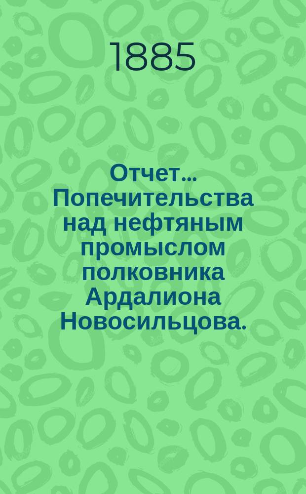 Отчет... Попечительства над нефтяным промыслом полковника Ардалиона Новосильцова ... ... за 1890 год
