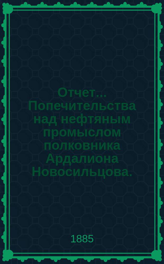 Отчет... Попечительства над нефтяным промыслом полковника Ардалиона Новосильцова ... ... за 1891 год