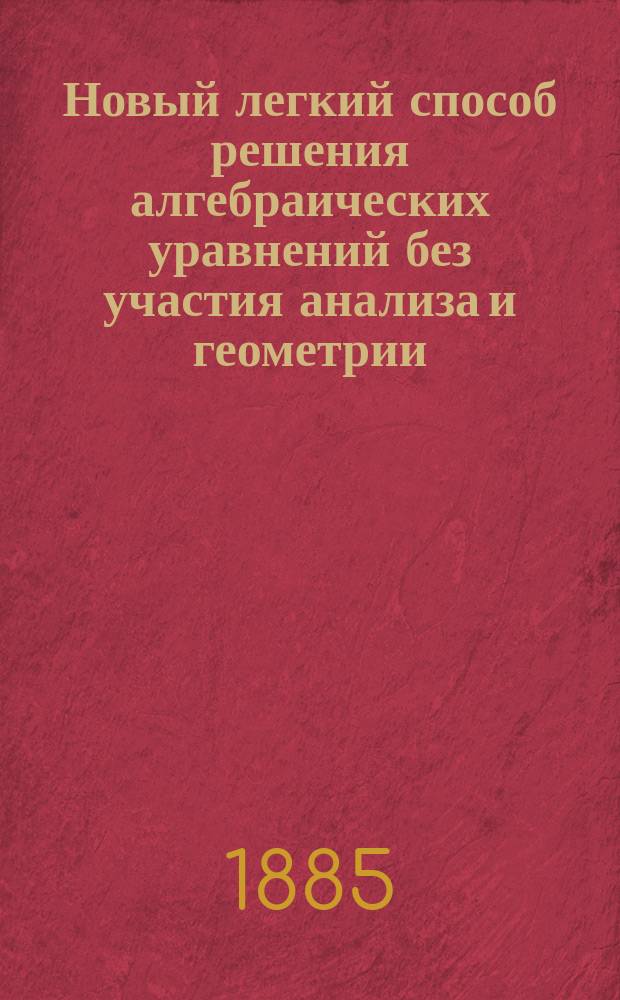 Новый легкий способ решения алгебраических уравнений без участия анализа и геометрии. Вып. 1