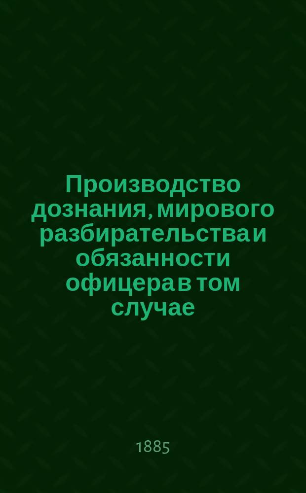 Производство дознания, мирового разбирательства и обязанности офицера в том случае, когда ему будет поручено заменить военного следователя
