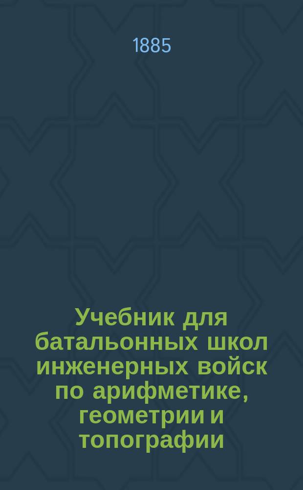 Учебник для батальонных школ инженерных войск по арифметике, геометрии и топографии