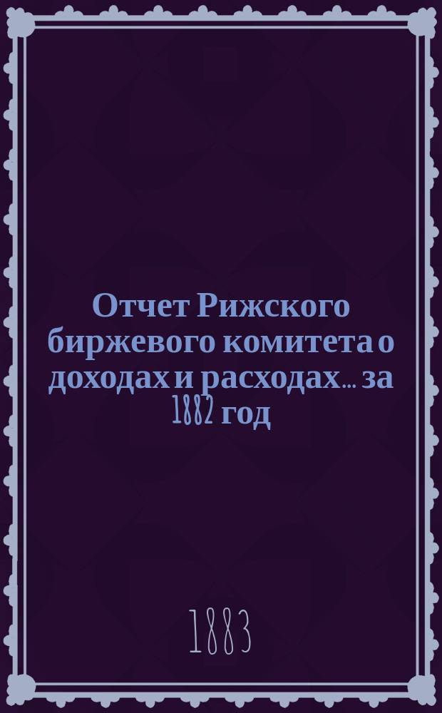 Отчет Рижского биржевого комитета о доходах и расходах ... за 1882 год