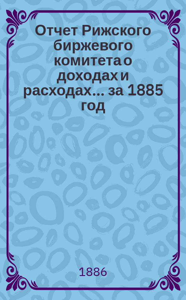 Отчет Рижского биржевого комитета о доходах и расходах ... за 1885 год