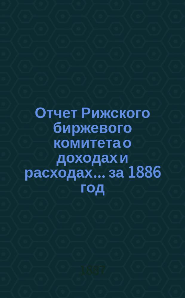 Отчет Рижского биржевого комитета о доходах и расходах ... за 1886 год