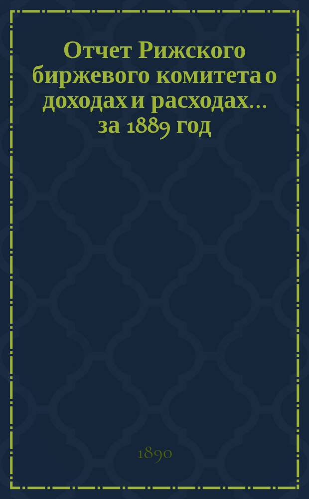 Отчет Рижского биржевого комитета о доходах и расходах ... за 1889 год