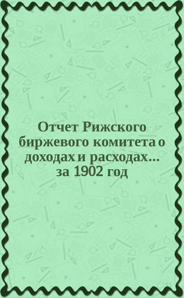 Отчет Рижского биржевого комитета о доходах и расходах ... за 1902 год