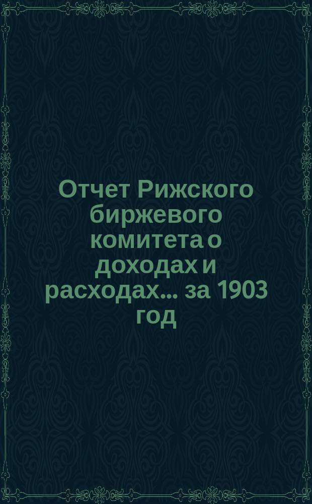 Отчет Рижского биржевого комитета о доходах и расходах ... за 1903 год