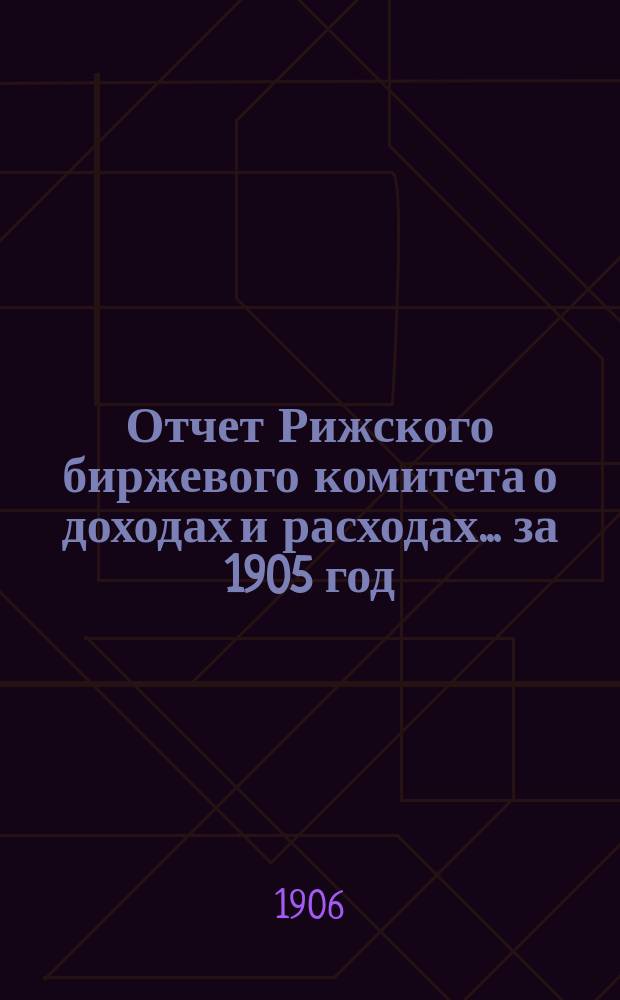 Отчет Рижского биржевого комитета о доходах и расходах ... за 1905 год