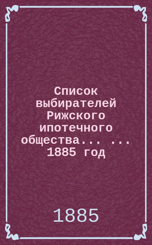 Список выбирателей Рижского ипотечного общества ... ... 1885 [год]