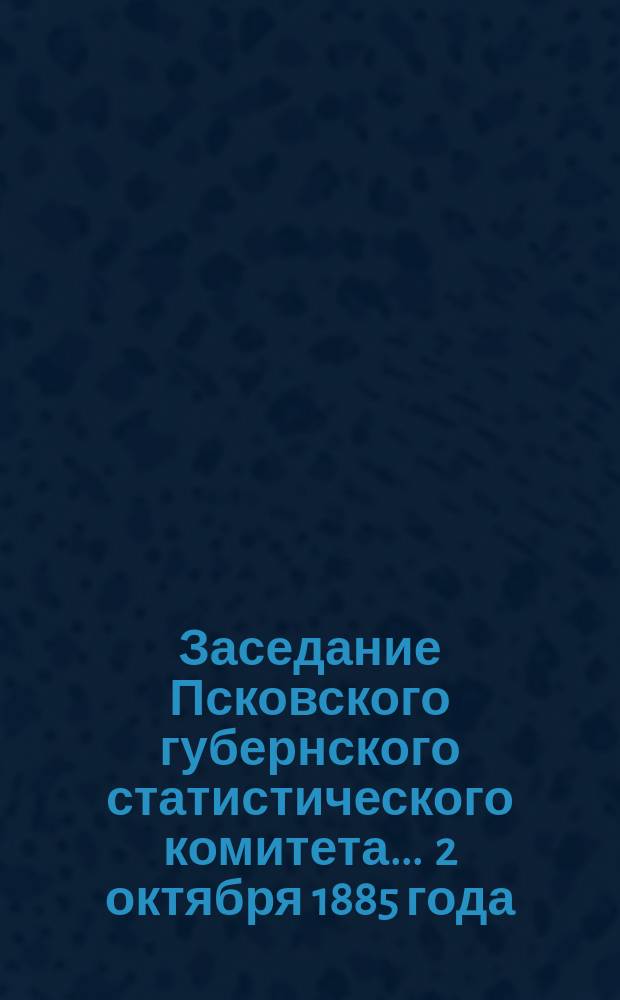 Заседание Псковского губернского статистического комитета ... 2 октября 1885 года