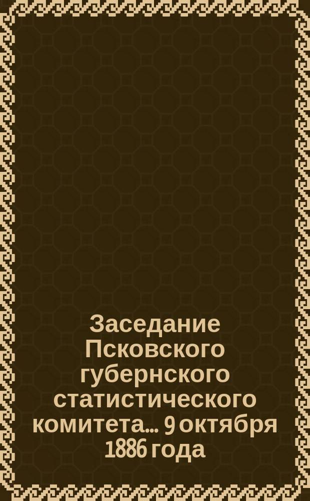 Заседание Псковского губернского статистического комитета ... 9 октября 1886 года