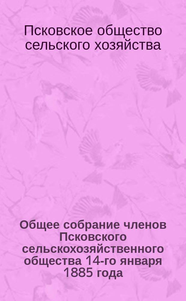 Общее собрание членов Псковского сельскохозяйственного общества 14-го января 1885 года