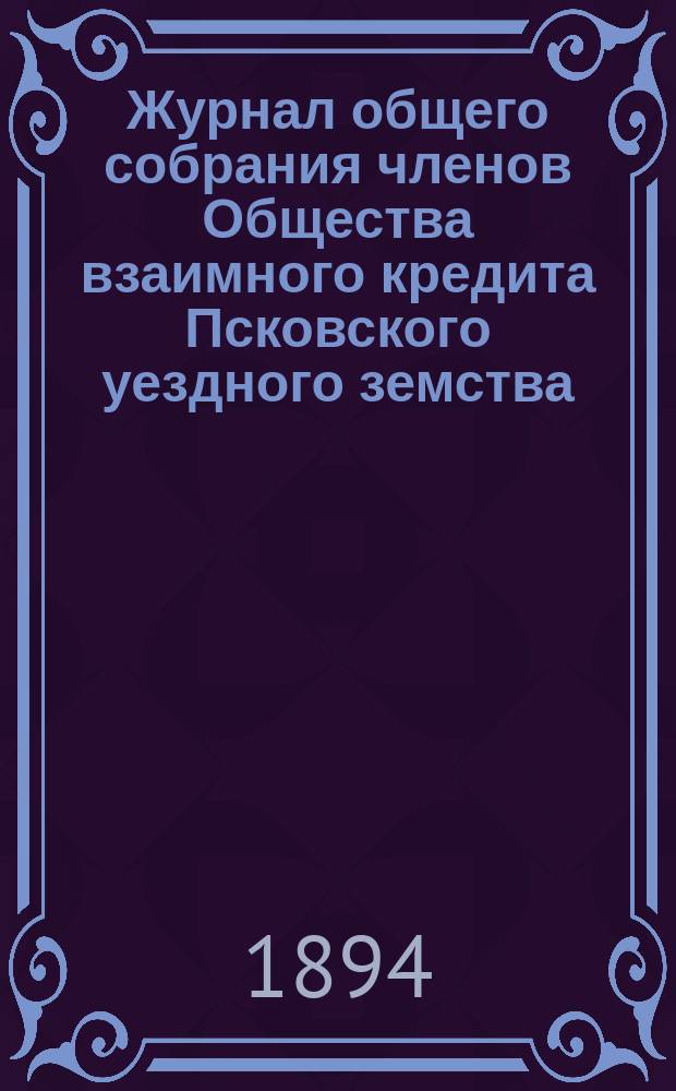 Журнал общего собрания членов Общества взаимного кредита Псковского уездного земства ... ... марта 6 дня 1894 г.