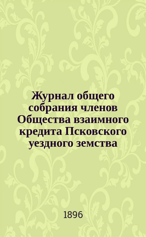 Журнал общего собрания членов Общества взаимного кредита Псковского уездного земства ... ... 25-го февраля 1896 года