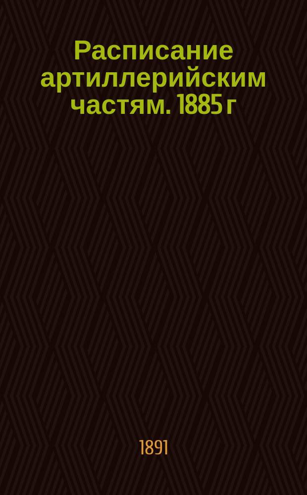 Расписание артиллерийским частям. 1885 г