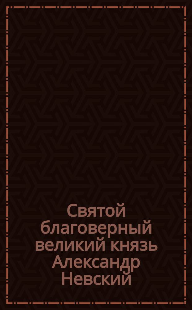 Святой благоверный великий князь Александр Невский : Очерк