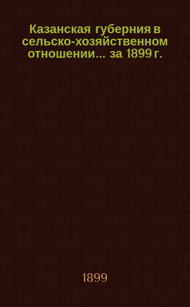 Казанская губерния в сельско-хозяйственном отношении... ... за 1899 г.