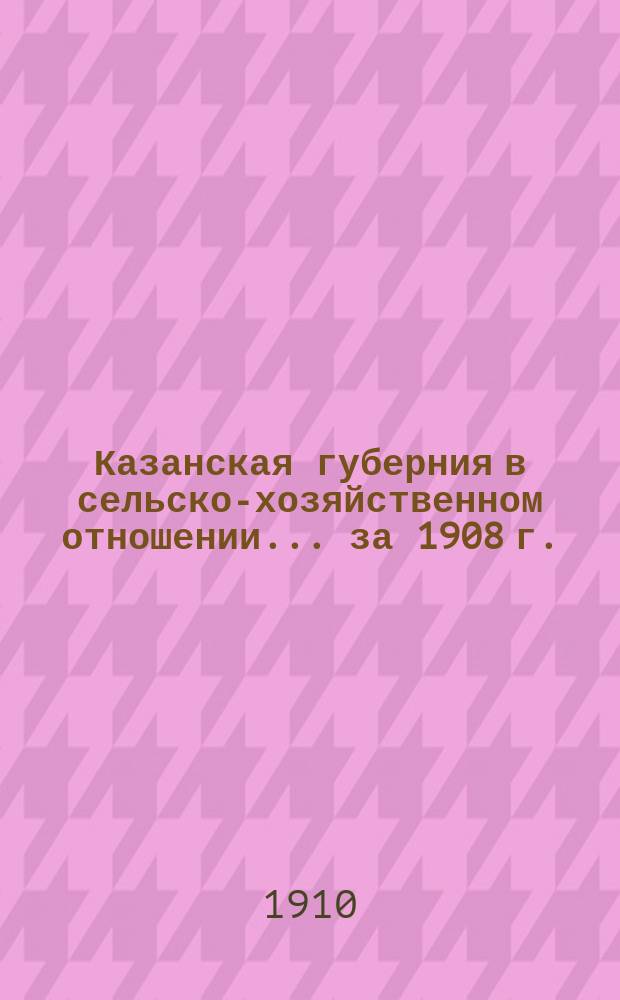 Казанская губерния в сельско-хозяйственном отношении... ... за 1908 г.