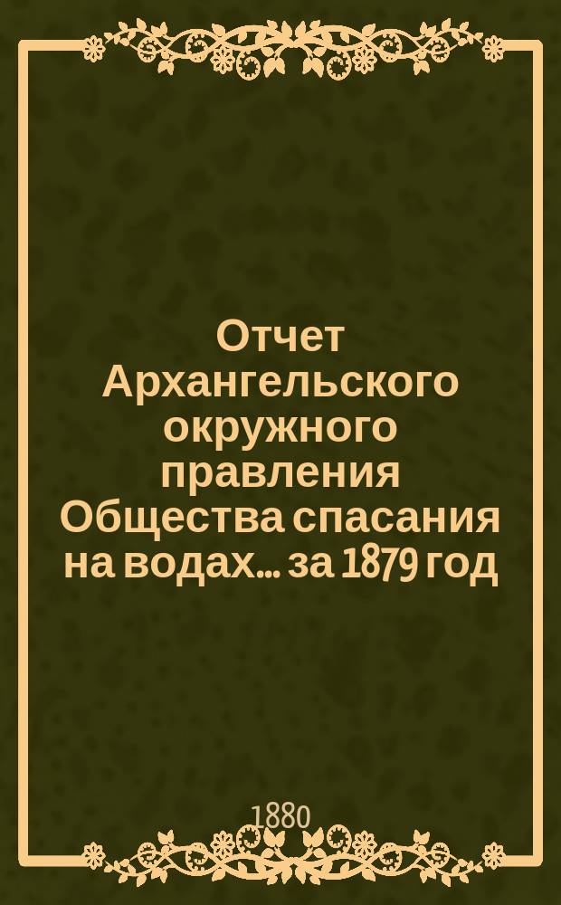 Отчет Архангельского окружного правления Общества спасания на водах... за 1879 год