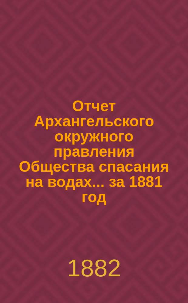 Отчет Архангельского окружного правления Общества спасания на водах... за 1881 год