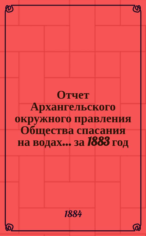 Отчет Архангельского окружного правления Общества спасания на водах... [за 1883 год]