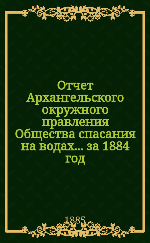 Отчет Архангельского окружного правления Общества спасания на водах... за 1884 год