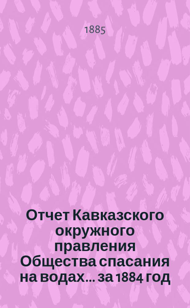 Отчет Кавказского окружного правления Общества спасания на водах... за 1884 год