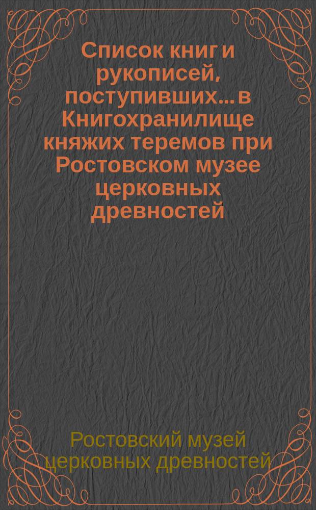 Список книг и рукописей, поступивших... в Книгохранилище княжих теремов при Ростовском музее церковных древностей...