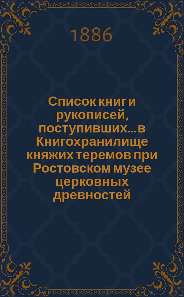 Список книг и рукописей, поступивших... в Книгохранилище княжих теремов при Ростовском музее церковных древностей... ... с 31 октября по 10 ноября 1885 г.