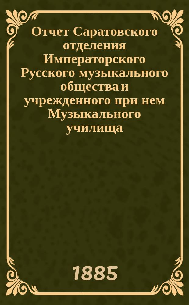 Отчет Саратовского отделения Императорского Русского музыкального общества и учрежденного при нем Музыкального училища... за 1884-85 год