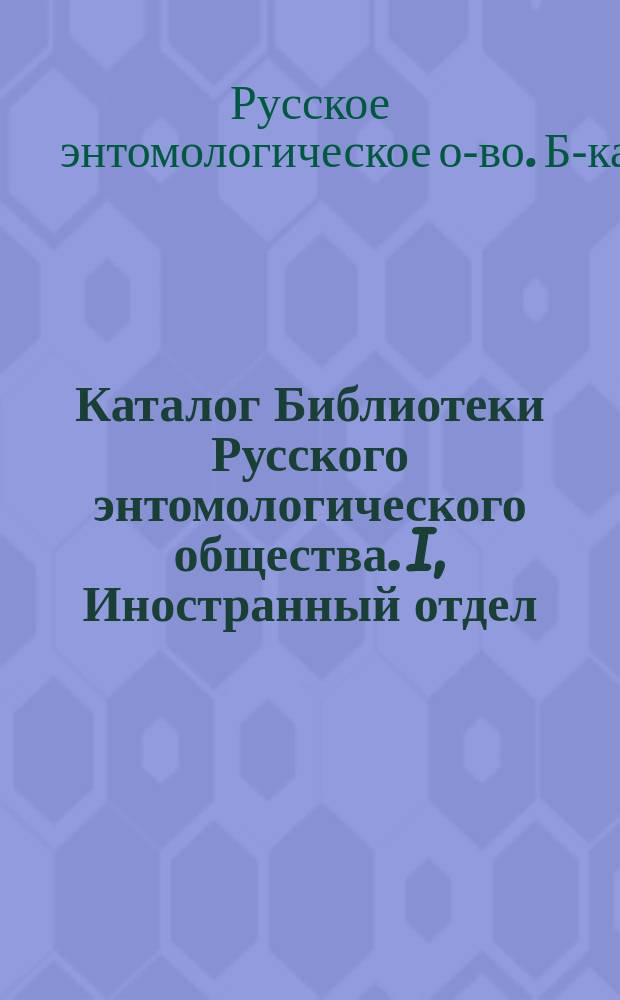 Каталог Библиотеки Русского энтомологического общества. I, Иностранный отдел