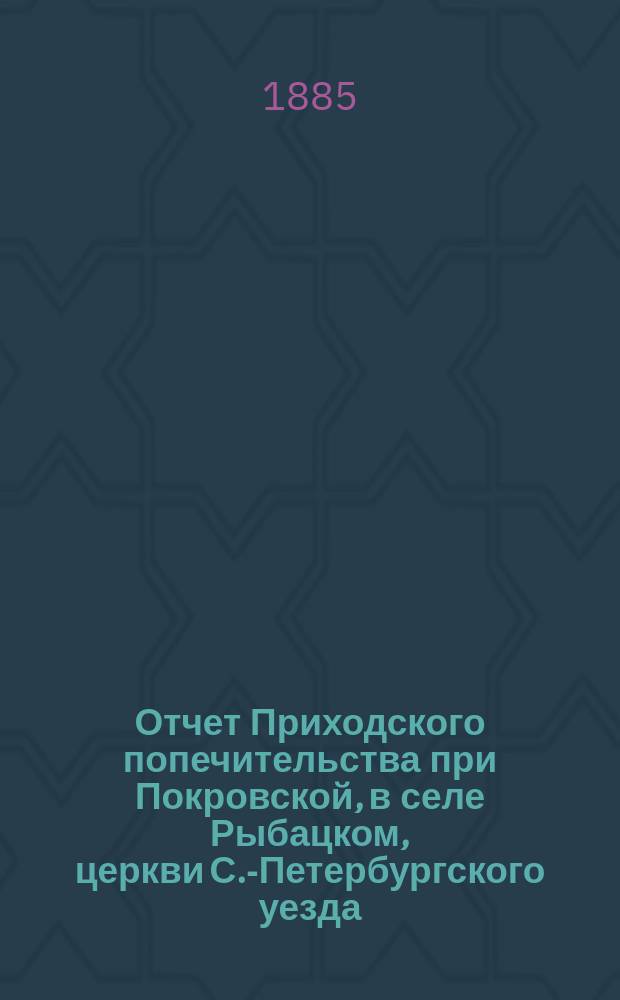 Отчет Приходского попечительства при Покровской, в селе Рыбацком, церкви С.-Петербургского уезда... ... за трехлетие от 1 января 1884 г. по 1 января 1887 г.