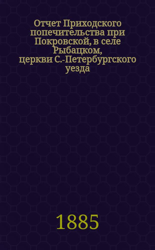 Отчет Приходского попечительства при Покровской, в селе Рыбацком, церкви С.-Петербургского уезда... ... за 1887-1890 г.