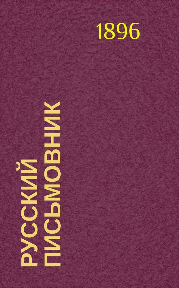 Русский письмовник : Сб. образцовых писем, деловых бумаг и коммерч. переписки. Образцы и формы прошений, заявлений, отзывов... : С прил. 100 писем замечат. рус. людей: государей, гос. деятелей, писателей и ученых... : Настол. книга для всех : В 5-ти ч